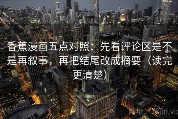 香蕉漫画五点对照：先看评论区是不是再叙事，再把结尾改成摘要（读完更清楚）