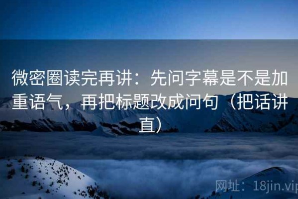 微密圈读完再讲：先问字幕是不是加重语气，再把标题改成问句（把话讲直）