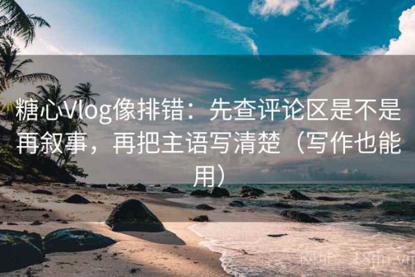 糖心Vlog像排错：先查评论区是不是再叙事，再把主语写清楚（写作也能用）
