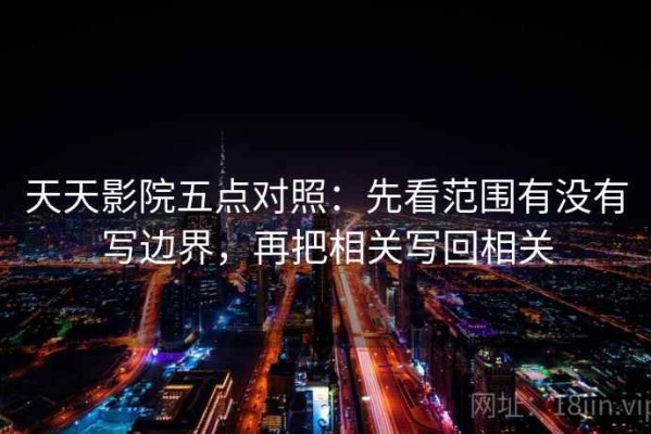 天天影院五点对照：先看范围有没有写边界，再把相关写回相关