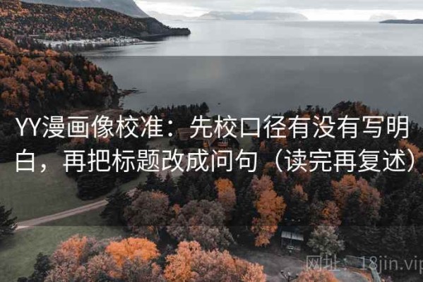 YY漫画像校准：先校口径有没有写明白，再把标题改成问句（读完再复述）