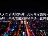 天天影院读完再讲：先问结论强度合适吗，再把情绪词删掉再读（读完更清楚）