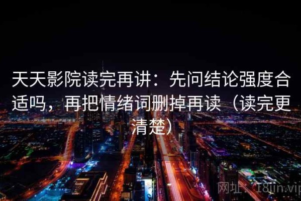 天天影院读完再讲：先问结论强度合适吗，再把情绪词删掉再读（读完更清楚）