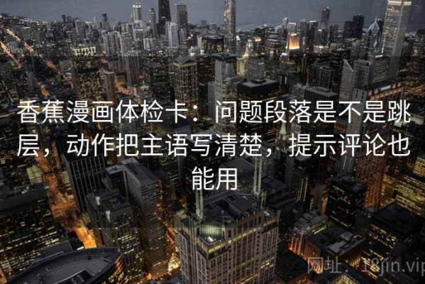 香蕉漫画体检卡：问题段落是不是跳层，动作把主语写清楚，提示评论也能用