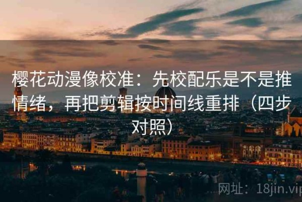 樱花动漫像校准：先校配乐是不是推情绪，再把剪辑按时间线重排（四步对照）