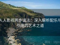 人人影视两步读法：深入解析配乐与引用的艺术之道