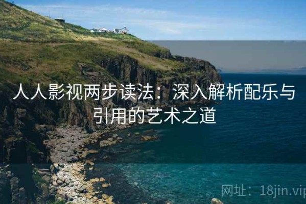 人人影视两步读法：深入解析配乐与引用的艺术之道