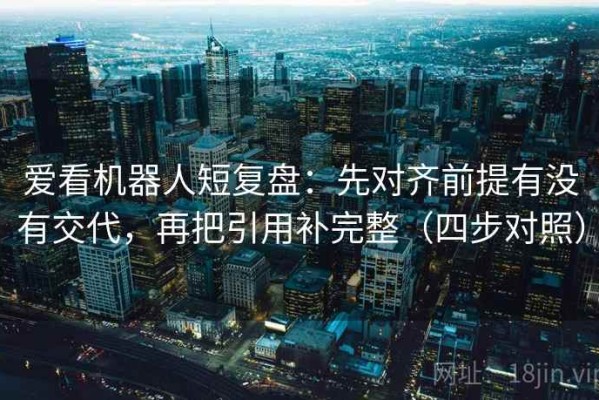 爱看机器人短复盘：先对齐前提有没有交代，再把引用补完整（四步对照）