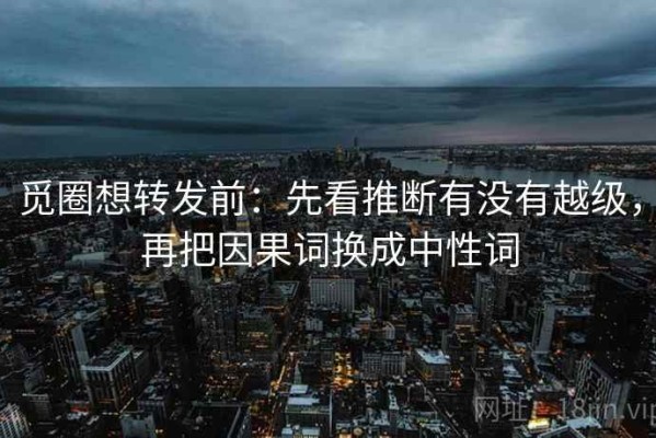 觅圈想转发前：先看推断有没有越级，再把因果词换成中性词