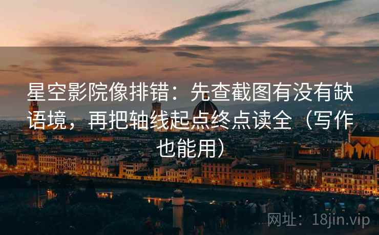 星空影院像排错:先查截图有没有缺语境,再把轴线起点终点读全(写作也能用) 星空影院像排错:先查截图有没有缺语境,再把轴线起点终点读全(写作也能用)