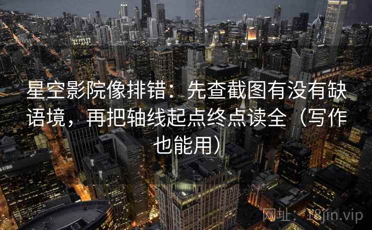 星空影院像排错:先查截图有没有缺语境,再把轴线起点终点读全(写作也能用) 星空影院像排错:先查截图有没有缺语境,再把轴线起点终点读全(写作也能用)