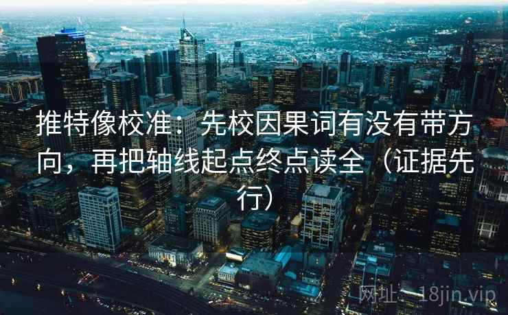 推特像校准:先校因果词有没有带方向,再把轴线起点终点读全(证据先行) 推特像校准:先校因果词有没有带方向,再把轴线起点终点读全(证据先行)