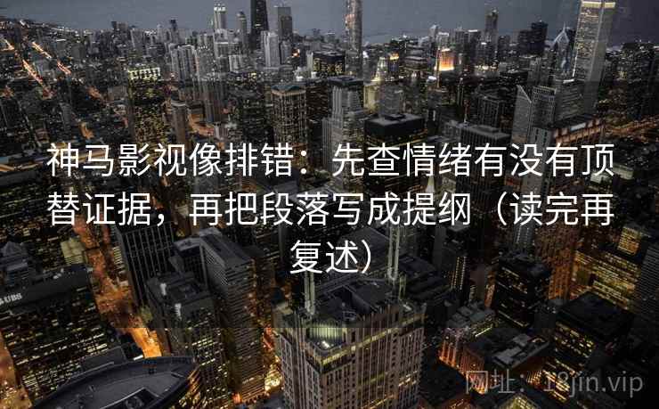 神马影视像排错：先查情绪有没有顶替证据，再把段落写成提纲（读完再复述）
