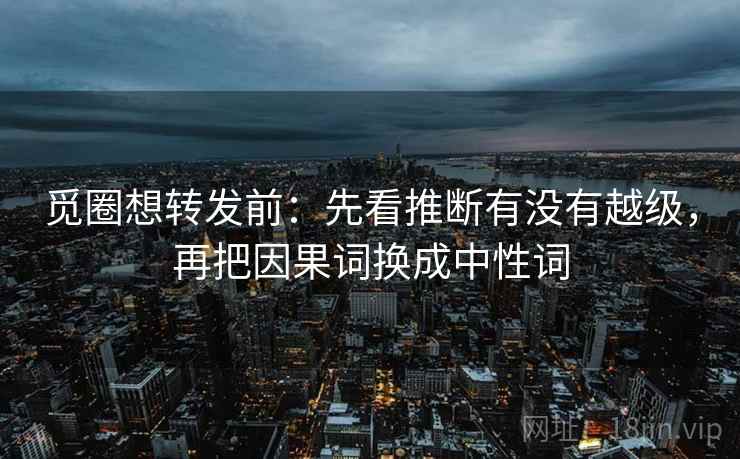 觅圈想转发前：先看推断有没有越级，再把因果词换成中性词