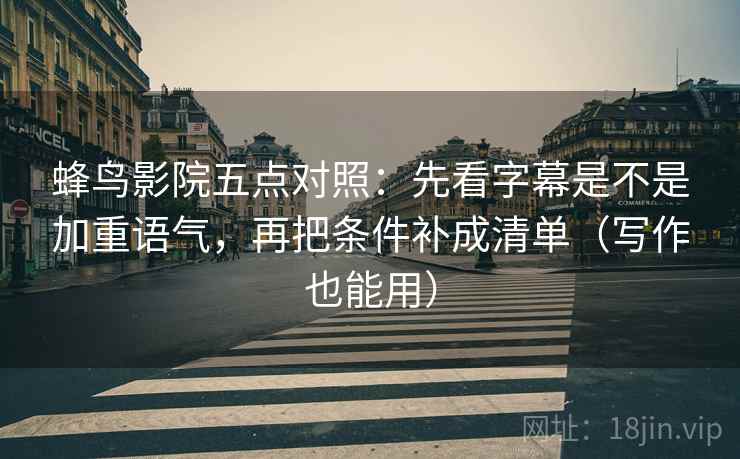 蜂鸟影院五点对照：先看字幕是不是加重语气，再把条件补成清单（写作也能用）