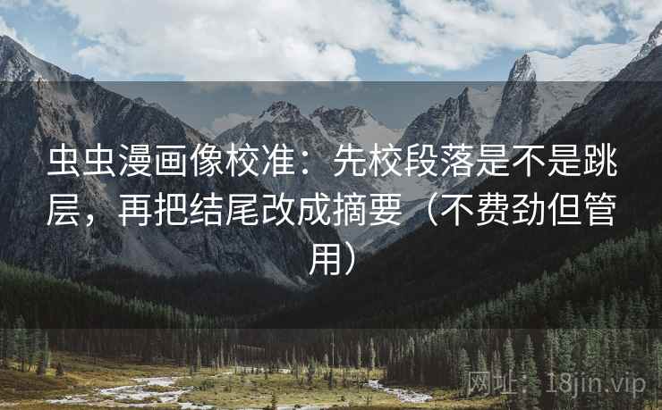 虫虫漫画像校准：先校段落是不是跳层，再把结尾改成摘要（不费劲但管用）