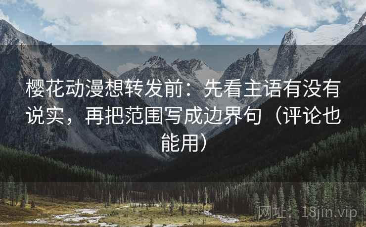 樱花动漫想转发前：先看主语有没有说实，再把范围写成边界句（评论也能用）
