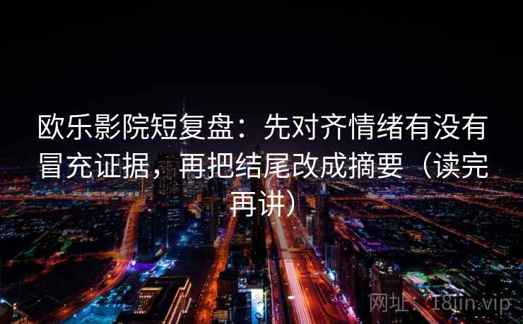 欧乐影院短复盘：先对齐情绪有没有冒充证据，再把结尾改成摘要（读完再讲）