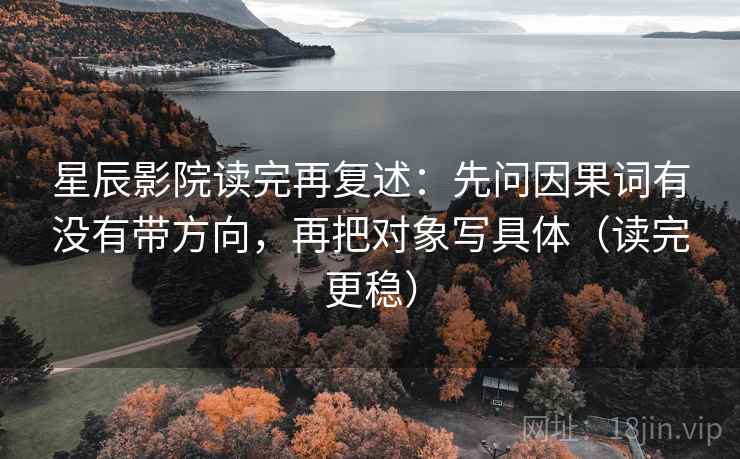 星辰影院读完再复述：先问因果词有没有带方向，再把对象写具体（读完更稳）