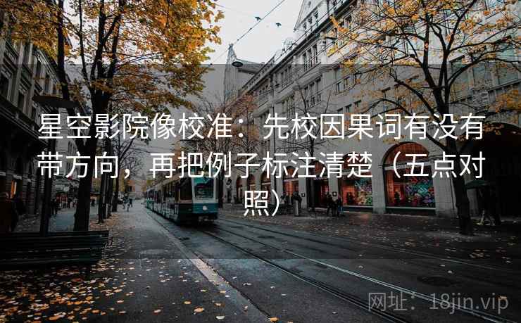 星空影院像校准：先校因果词有没有带方向，再把例子标注清楚（五点对照）