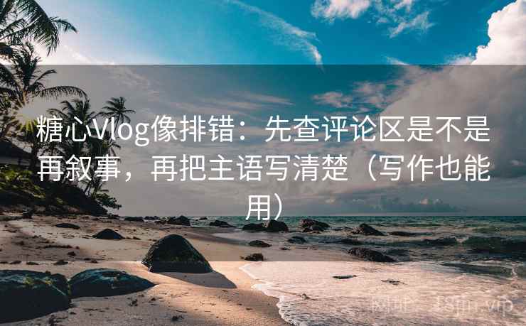 糖心Vlog像排错：先查评论区是不是再叙事，再把主语写清楚（写作也能用）