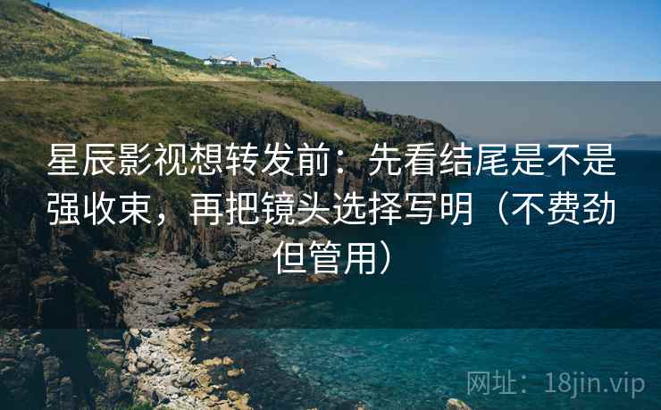 星辰影视想转发前：先看结尾是不是强收束，再把镜头选择写明（不费劲但管用）