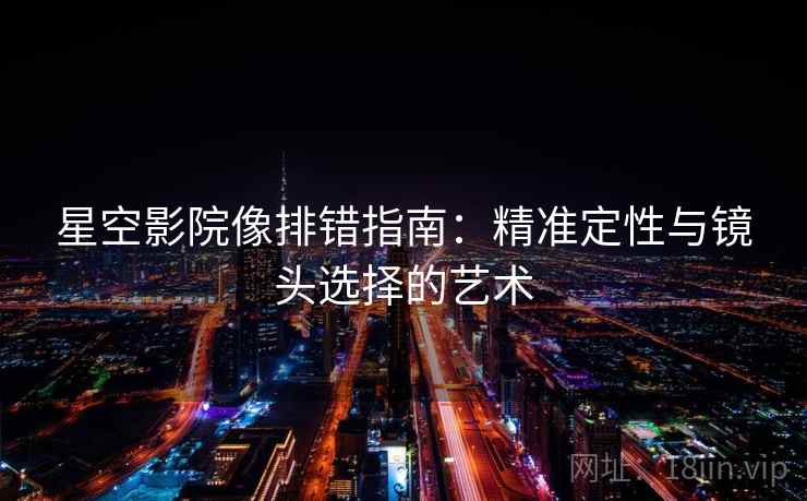 星空影院像排错指南：精准定性与镜头选择的艺术