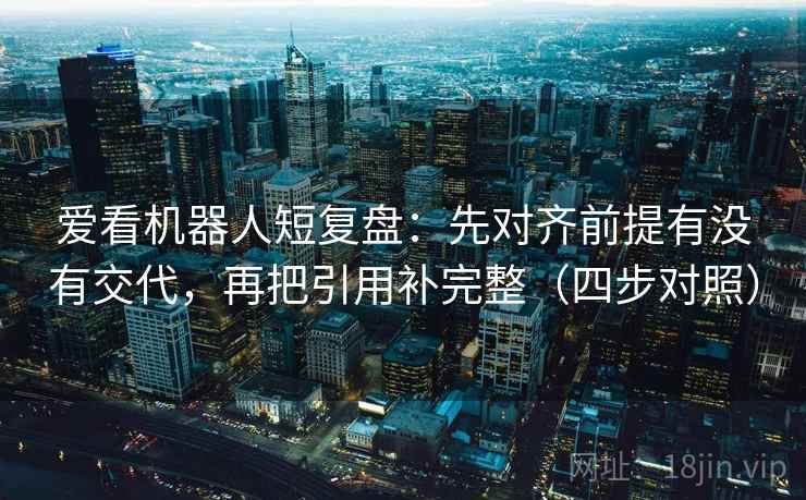 爱看机器人短复盘：先对齐前提有没有交代，再把引用补完整（四步对照）
