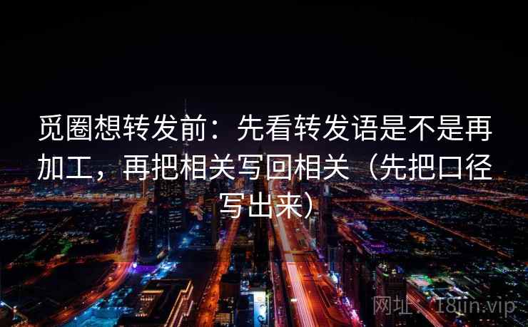 觅圈想转发前：先看转发语是不是再加工，再把相关写回相关（先把口径写出来）