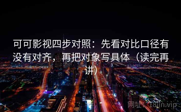 可可影视四步对照：先看对比口径有没有对齐，再把对象写具体（读完再讲）