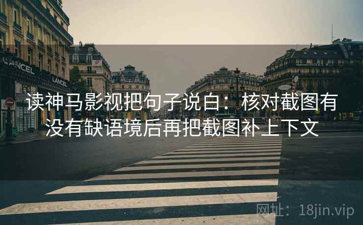 读神马影视把句子说白：核对截图有没有缺语境后再把截图补上下文