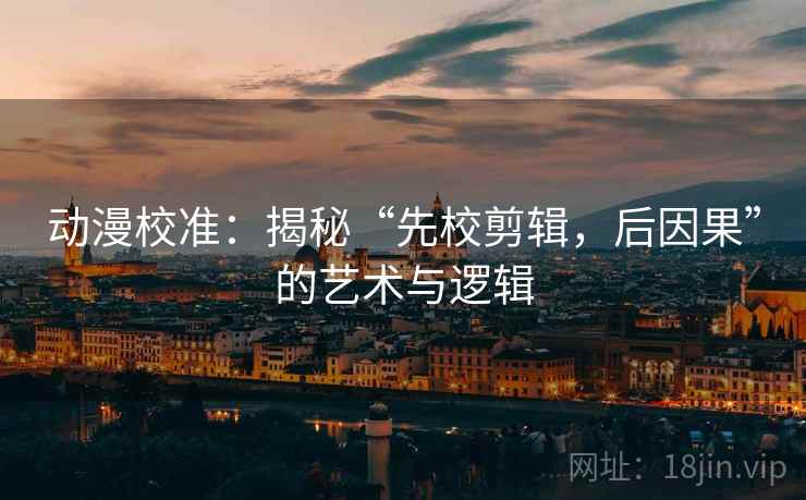 动漫校准：揭秘“先校剪辑，后因果”的艺术与逻辑