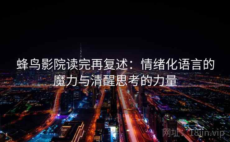 蜂鸟影院读完再复述：情绪化语言的魔力与清醒思考的力量