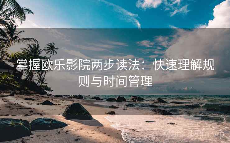掌握欧乐影院两步读法：快速理解规则与时间管理