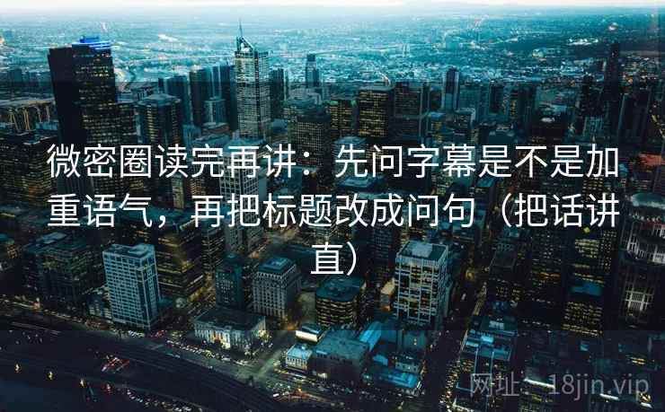 微密圈读完再讲：先问字幕是不是加重语气，再把标题改成问句（把话讲直）
