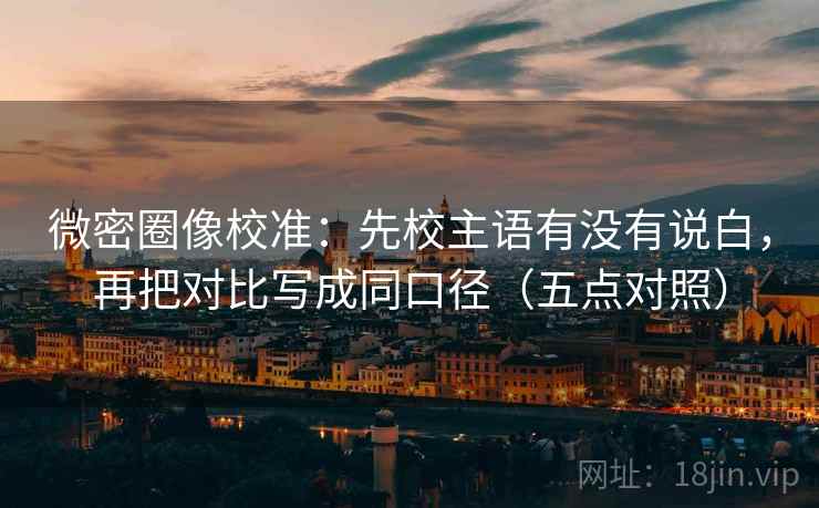 微密圈像校准：先校主语有没有说白，再把对比写成同口径（五点对照）