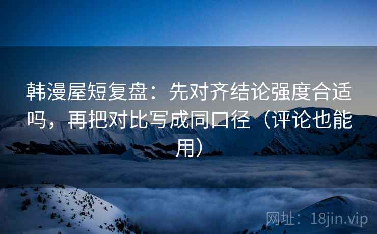 韩漫屋短复盘：先对齐结论强度合适吗，再把对比写成同口径（评论也能用）