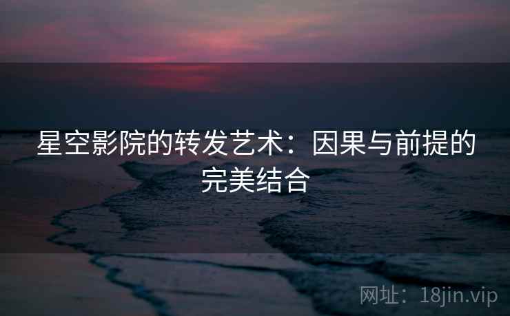 星空影院的转发艺术：因果与前提的完美结合