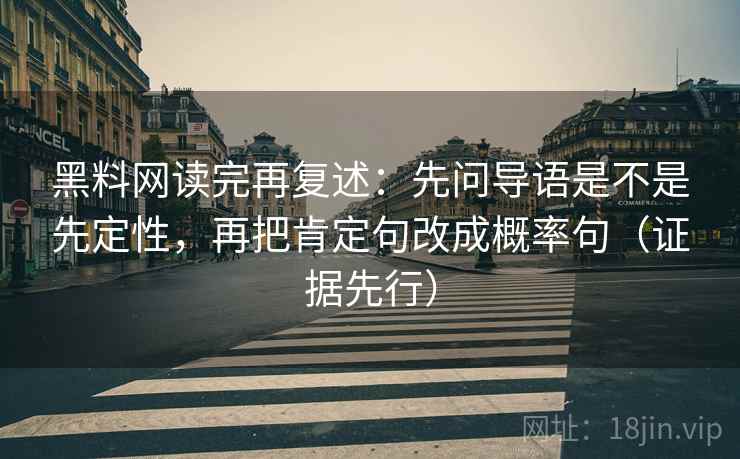 黑料网读完再复述：先问导语是不是先定性，再把肯定句改成概率句（证据先行）