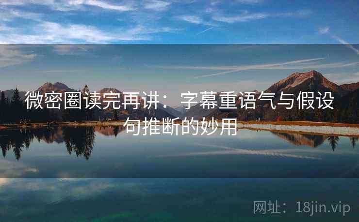 微密圈读完再讲：字幕重语气与假设句推断的妙用