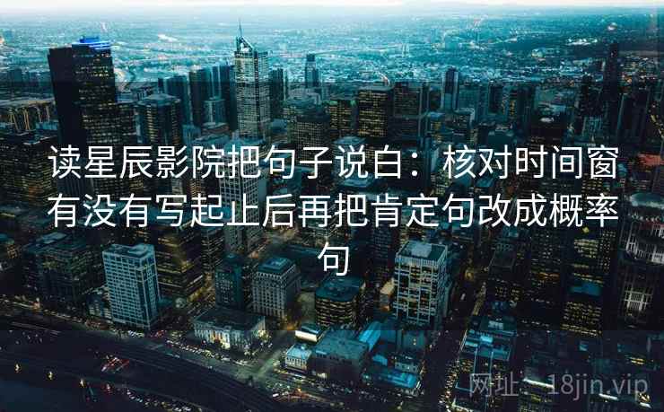 读星辰影院把句子说白：核对时间窗有没有写起止后再把肯定句改成概率句