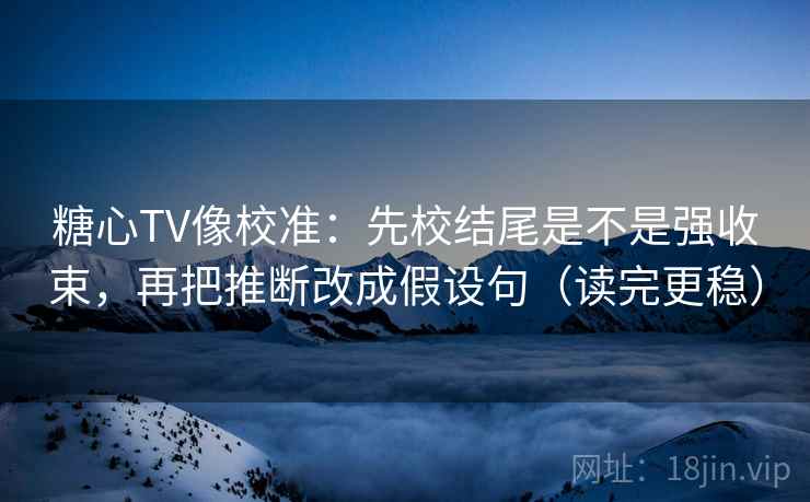 糖心TV像校准：先校结尾是不是强收束，再把推断改成假设句（读完更稳）
