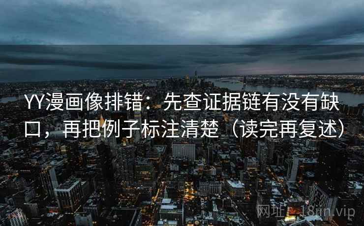 YY漫画像排错：先查证据链有没有缺口，再把例子标注清楚（读完再复述）