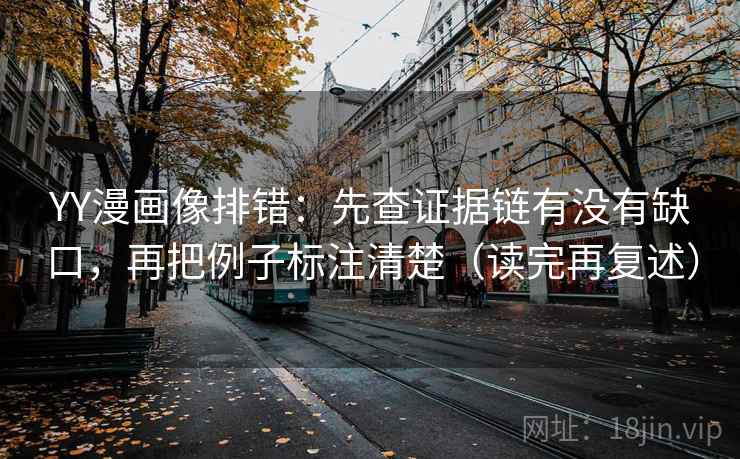 YY漫画像排错：先查证据链有没有缺口，再把例子标注清楚（读完再复述）