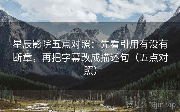 星辰影院五点对照：先看引用有没有断章，再把字幕改成描述句（五点对照）