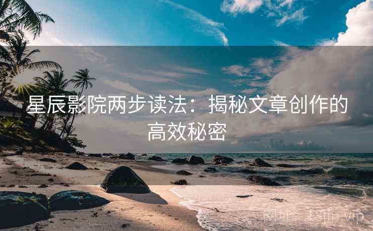 星辰影院两步读法：揭秘文章创作的高效秘密