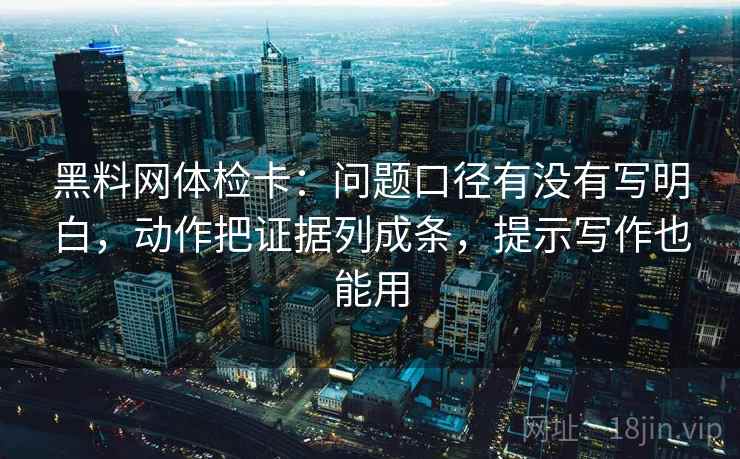 黑料网体检卡：问题口径有没有写明白，动作把证据列成条，提示写作也能用