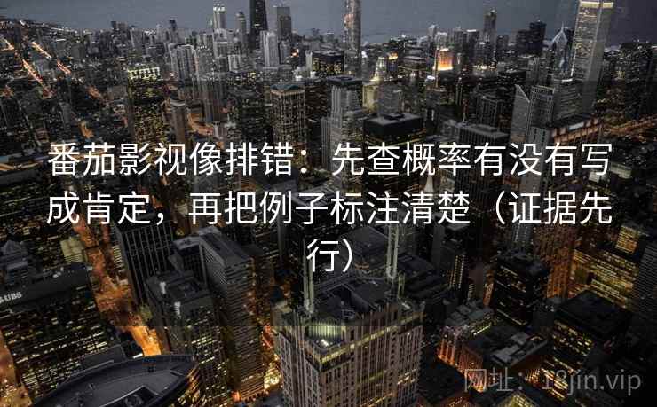 番茄影视像排错：先查概率有没有写成肯定，再把例子标注清楚（证据先行）