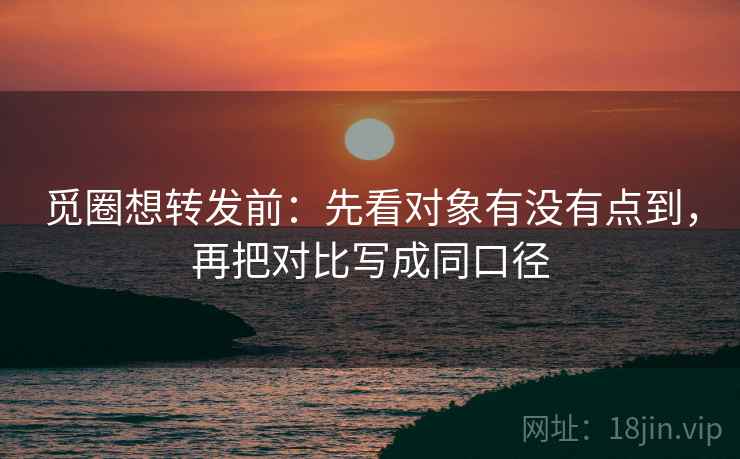觅圈想转发前：先看对象有没有点到，再把对比写成同口径