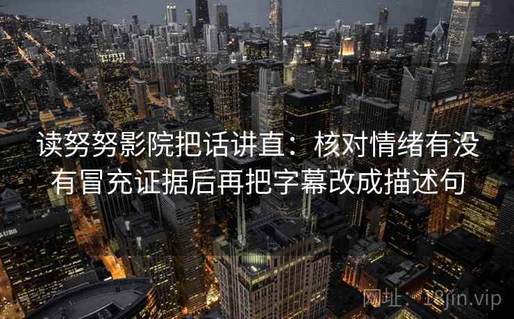 读努努影院把话讲直：核对情绪有没有冒充证据后再把字幕改成描述句